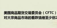 美国商品期货交易委员会（CFTC）：8月6日当周对冲基金对大宗商品市场的看跌情绪至少创2011年以来最高