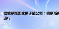 据俄罗斯国家原子能公司：俄罗斯库尔斯克核电站目前正常运行