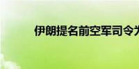 伊朗提名前空军司令为国防部长