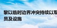 黎以临时边界冲突持续以军称打击黎真主党人员及设施