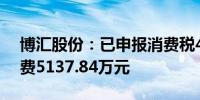 博汇股份：已申报消费税4.28亿元及附加税费5137.84万元