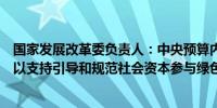 国家发展改革委负责人：中央预算内投资对重点项目积极予以支持引导和规范社会资本参与绿色低碳项目