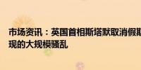 市场资讯：英国首相斯塔默取消假期专注于应对英国国内出现的大规模骚乱