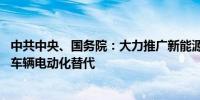 中共中央、国务院：大力推广新能源汽车 推动城市公共服务车辆电动化替代