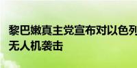 黎巴嫩真主党宣布对以色列北部军事目标发动无人机袭击