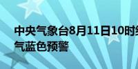 中央气象台8月11日10时继续发布强对流天气蓝色预警