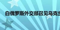 白俄罗斯外交部召见乌克兰驻白临时代办