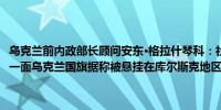 乌克兰前内政部长顾问安东·格拉什琴科：社交媒体出现的一段视频显示一面乌克兰国旗据称被悬挂在库尔斯克地区的Guevo村