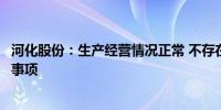 河化股份：生产经营情况正常 不存在应披露而未披露的重大事项