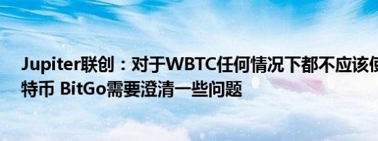 Jupiter联创：对于WBTC任何情况下都不应该使用底层比特币 BitGo需要澄清一些问题