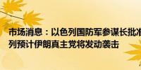 市场消息：以色列国防军参谋长批准“不同战线”计划以色列预计伊朗真主党将发动袭击