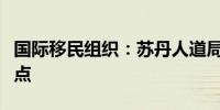 国际移民组织：苏丹人道局势处于灾难性临界点