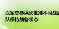 以军总参谋长批准不同战线作战计划 要求军队保持战备状态