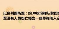 以色列国防军：约30枚泡弹从黎巴嫩飞向喀布里以色列国防军没有人员伤亡报告一些导弹落入空旷区域