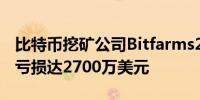 比特币挖矿公司Bitfarms2024年第二季度净亏损达2700万美元