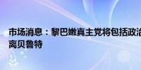 市场消息：黎巴嫩真主党将包括政治部门在内的所有活动迁离贝鲁特