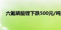 六氟磷酸锂下跌500元/吨报56000元/吨