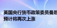 英国央行货币政策委员曼恩：商品和服务价格预计将再次上涨