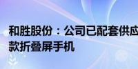 和胜股份：公司已配套供应多个终端品牌的多款折叠屏手机