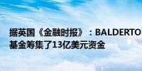 据英国《金融时报》：BALDERTON CAPITAL为欧洲风险基金筹集了13亿美元资金