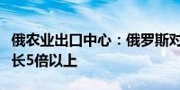 俄农业出口中心：俄罗斯对华大麦出口实物增长5倍以上