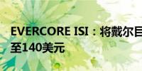 EVERCORE ISI：将戴尔目标价从165美元降至140美元