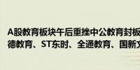 A股教育板块午后重挫中公教育封板跌停昂立教育跌超6%科德教育、ST东时、全通教育、国新文化等跟跌