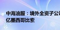 中海油服：境外全资子公司补缴税款约4.24亿墨西哥比索