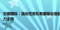 交银国际：流动性宽松有望推动港股估值修复 关注新质生产力主线