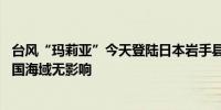 台风“玛莉亚”今天登陆日本岩手县沿海 “山神”未来对我国海域无影响