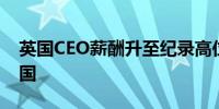 英国CEO薪酬升至纪录高位 但涨幅落后于美国