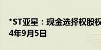 *ST亚星：现金选择权股权登记日拟定为2024年9月5日