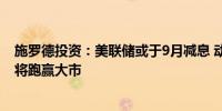 施罗德投资：美联储或于9月减息 动能股、增长股及优质股将跑赢大市