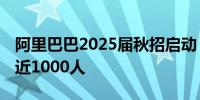 阿里巴巴2025届秋招启动 阿里云招聘技术岗近1000人