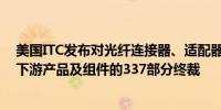 美国ITC发布对光纤连接器、适配器、跨接电缆、跳线以及下游产品及组件的337部分终裁