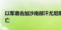 以军袭击加沙南部汗尤尼斯等地 已致10人死亡