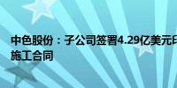 中色股份：子公司签署4.29亿美元印尼阿曼铜选厂扩建项目施工合同