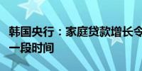 韩国央行：家庭贷款增长令人担忧可能会扩张一段时间