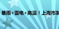 暴雨+雷电+高温！上海市发布“三黄”预警