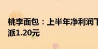 桃李面包：上半年净利润下降0.60% 拟10股派1.20元
