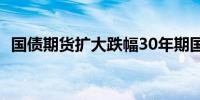 国债期货扩大跌幅30年期国债期货现跌1%