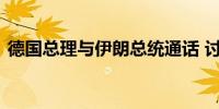 德国总理与伊朗总统通话 讨论中东地区局势