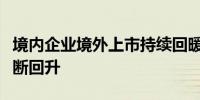 境内企业境外上市持续回暖国际投资者信心不断回升