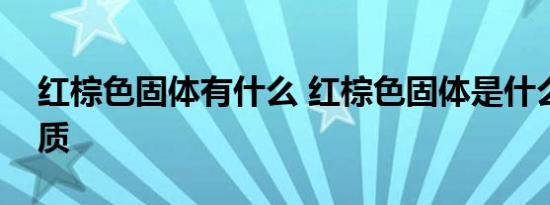 红棕色固体有什么 红棕色固体是什么化学物质