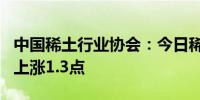 中国稀土行业协会：今日稀土价格指数较昨日上涨1.3点