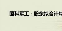 国科军工：股东拟合计减持不超3.5%