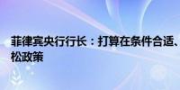 菲律宾央行行长：打算在条件合适、通胀已经得到控制时放松政策