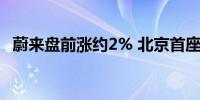 蔚来盘前涨约2% 北京首座第四代换电站上线 