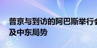 普京与到访的阿巴斯举行会谈 讨论双边合作及中东局势