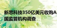 新思科技350亿美元收购Ansys的交易面临英国监管机构调查